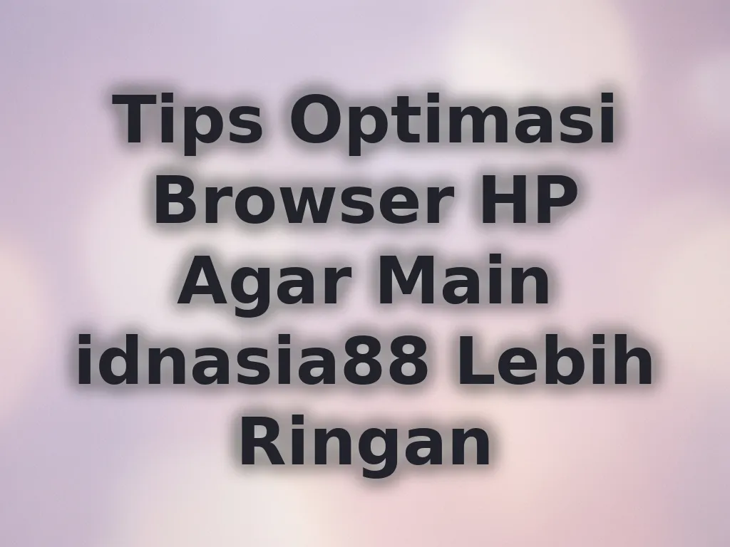 Tips Optimasi Browser HP Agar Main idnasia88 Lebih Ringan